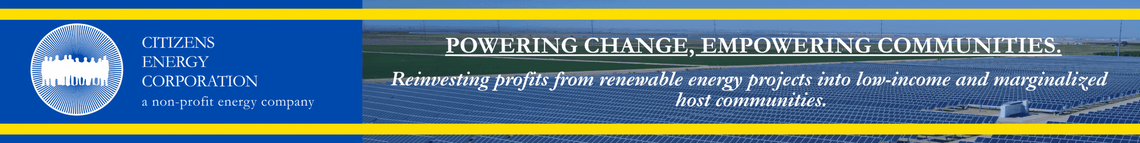 Citizens Energy Corporation. A non-profit energy company. Solar. Transmission. Storage & Microgrids. Powering Change, Empowering Communities. Reinvesting profits from renewable energy products into low-income and marginalized host communities.