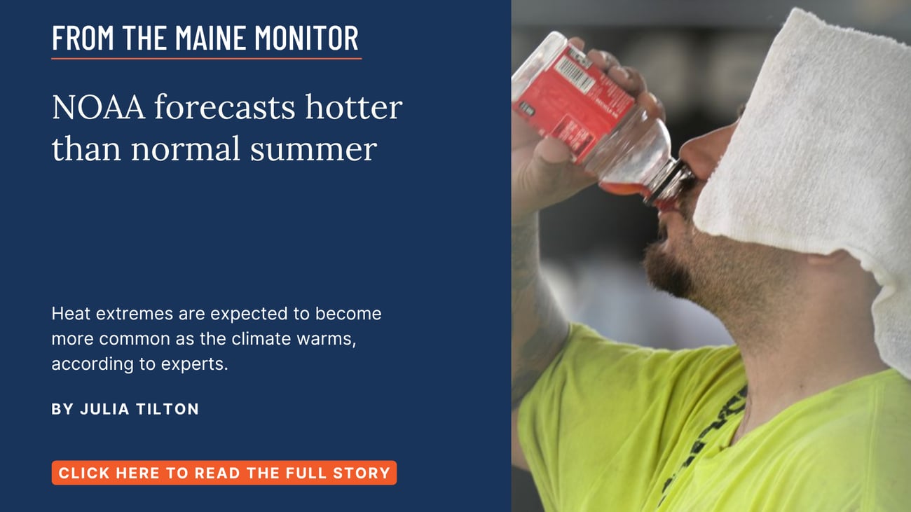 NOAA forecasts hotter than normal summer. Heat extremes are expected to become more common as the climate warms, according to experts. Click the image to read this story by Julia Tilton of The Maine Monitor.