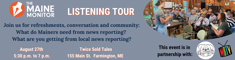 Join The Maine Monitor for an upcoming stop on its listening tour on August 27th at Twice Sold Tales in Farmington from 5:30 p.m. to 7 p.m.