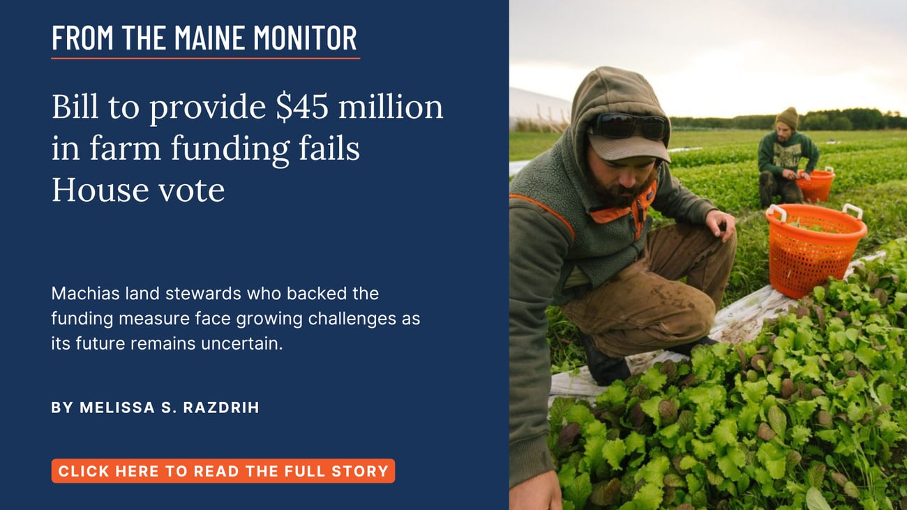 Bill to provide $45 million in farm funding fails House vote. Machias land stewards who backed the funding measure face growing challenges as its future remains uncertain. Read this story by Melissa S. Razdrih.
