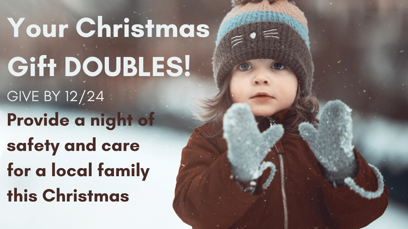 Your Christmas Gift DOUBLES. GIVE BY 12/24. Provide a night of safety and care for a local family this Christmas.