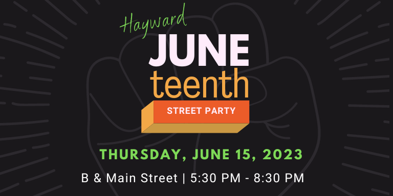 Hayward Juneteenth Street Party Thursday, June 15, 2023 B & Main Street | 5:30 pm - 8:30 pm