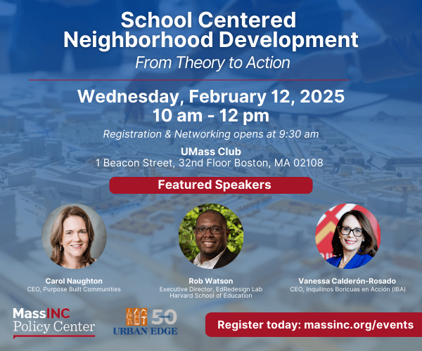 School Centered Neighborhood Development event. Wed. February 12, 2025. 10am-12pm at the UMass Club. Register today: massinc.org/events