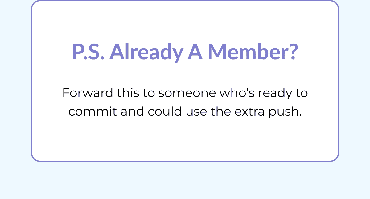 P.S. Already a member? Forward this to someone who’s ready to commit and could use the extra push.