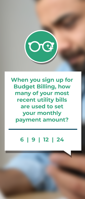 An illustration of a pair of eyeglasses with text below that reads ‘When you sign up for Budget Billing, how many of your most recent utility bills are used to set your monthly payment amount? Multiple Choice: 6, 9, 12, 24’ behind the text is a man sitting at a desk, holding a smartphone in one hand and reading a sheet of paper.