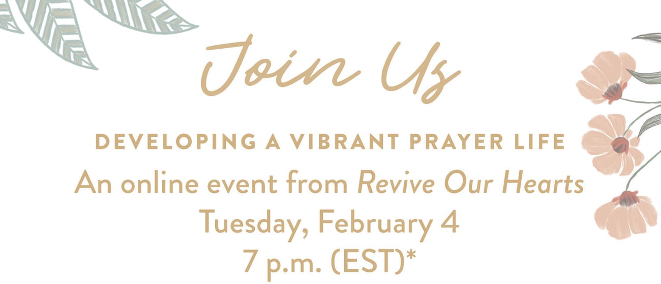 Join Us Developing a Vibrant Prayer Life An online event from Revive Our Hearts Tuesday, February 4 7 p.m. (EST)*