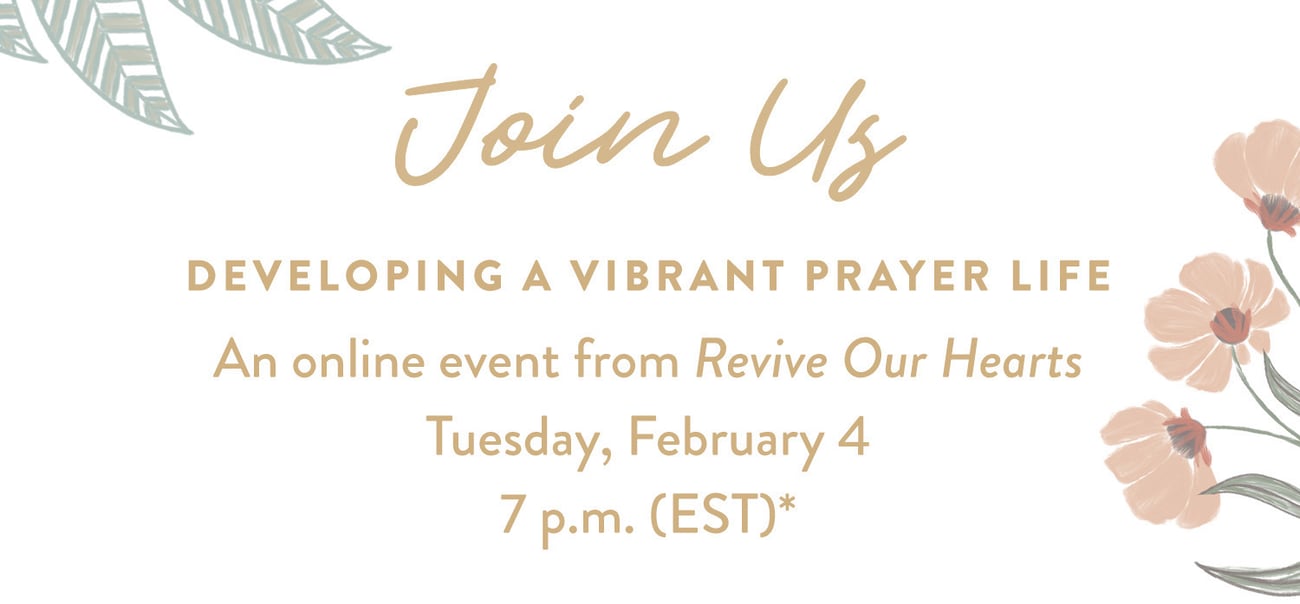 Join Us Developing a Vibrant Prayer Life An online event from Revive Our Hearts Tuesday, February 4 7 p.m. (EST)*