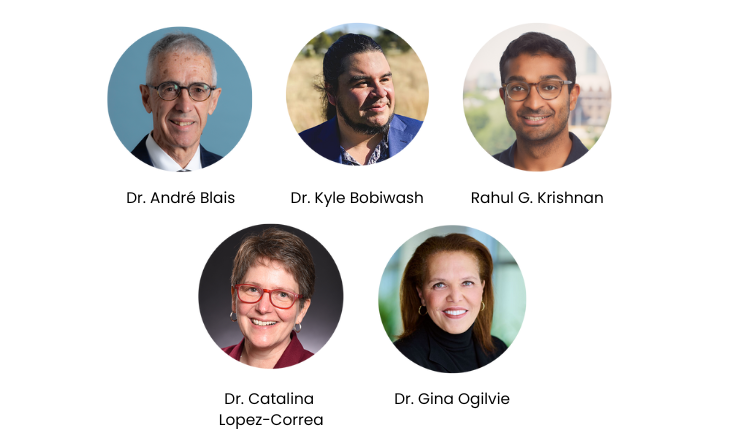 Images of Dr. Andre Blais, DR. Kyle Bobiwash, Rahul G. Krishnan, Dr. Catalina Lopez-Correa, Dr. Gina Ogilvie Images of Dr. Andre Blais, DR. Kyle Bobiwash, Rahul G. Krishnan, Dr. Catalina Lopez-Correa, Dr. Gina Ogilvie