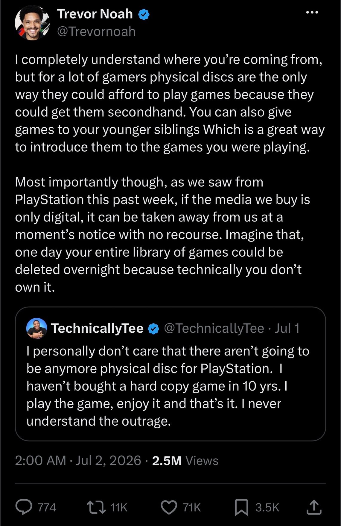 On X, Trevor Noah writes, "I completely understand where you’re coming from, but for a lot of gamers physical discs are the only way they could afford to play games because they could get them secondhand. You can also give games to your younger siblings Which is a great way to introduce them to the games you were playing. Most importantly though, as we saw from PlayStation this past week, if the media we buy is only digital, it can be taken away from us at a moment’s notice with no recourse. Imagine that, one day your entire library of games could be deleted overnight because technically you don’t own it."