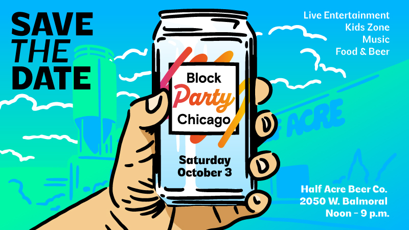 Save the date: Block Party Chicago. Saturday, October 3. Live entertainment, kids zone, music, food & beer. Half Acre Beer Co., 2050 W. Balmoral. Noon-9 p.m.