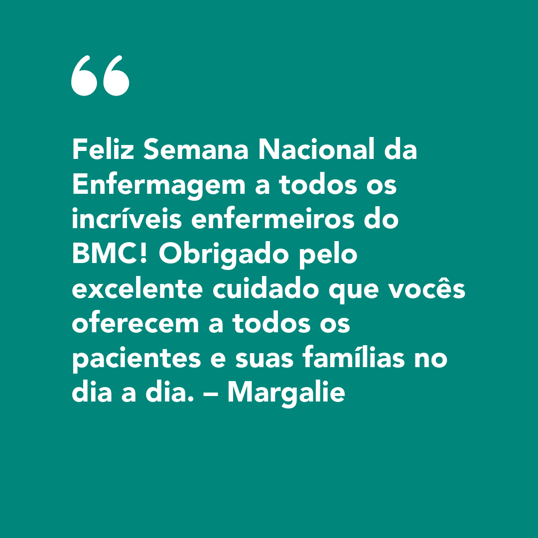 Feliz Semana Nacional da Enfermagem a todos os incríveis enfermeiros do BMC! Obrigado pelo excelente cuidado que vocês oferecem a todos os pacientes e suas famílias no dia a dia. – Margalie