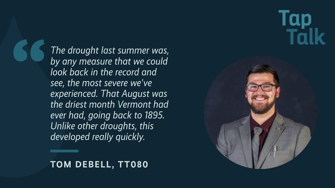 The promotional graphic for Tap Talk episode #80, featuring a photo of guest Tom DeBell; and a quote from Tom: "The drought last summer was, by any measure that we could look back in the record and see, the most severe we've experienced. That August was the driest month Vermont had ever had, going back to 1895. Unlike other droughts, this developed really quickly. ".