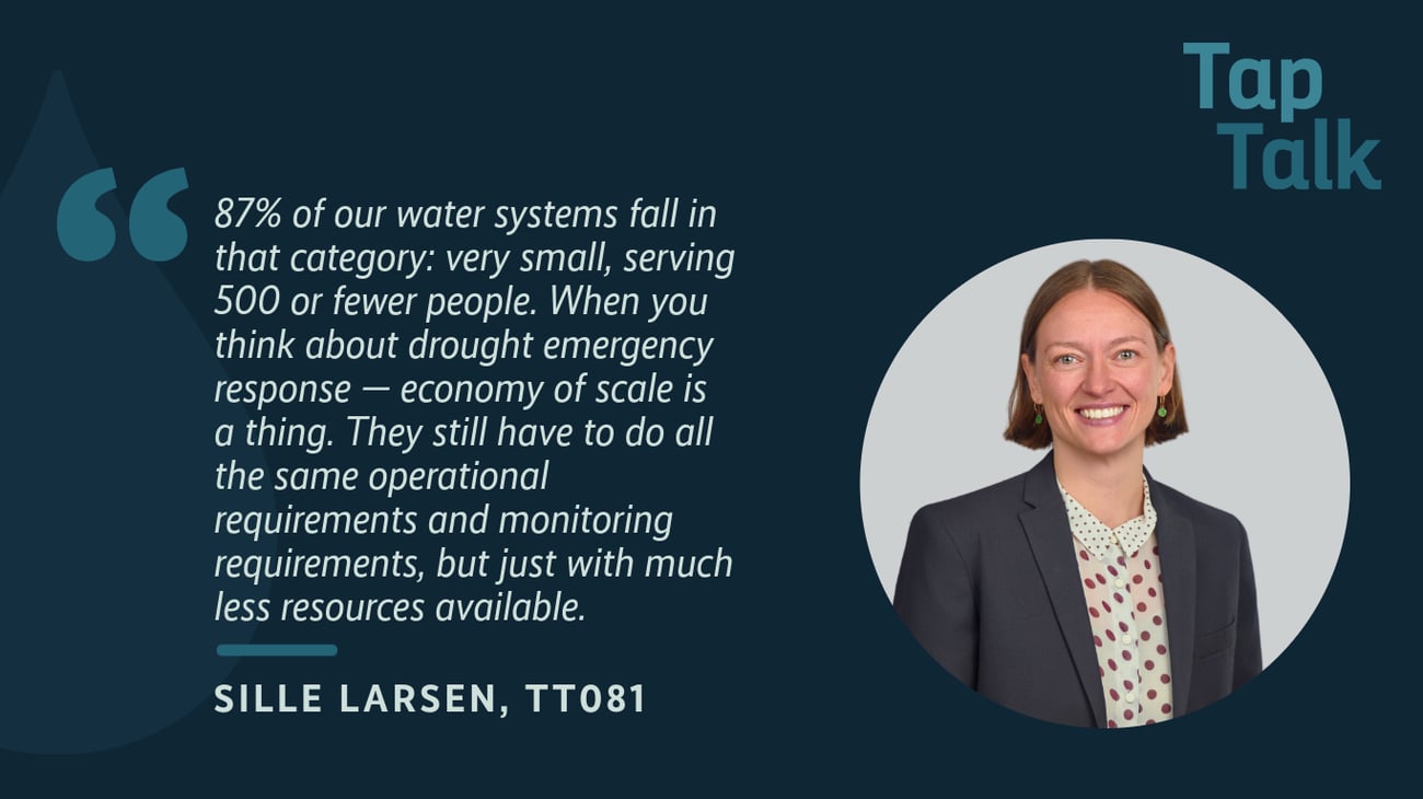 Header image featuring the headshot of the podcast guest with the following text from the interview: "87% of our water systems fall in that category: very small, serving 500 or fewer people. When you think about drought emergency response -- economy of scale is a thing. They still have to do all the same operational requirements and monitoring requirements, but just with much less resources available." Sille Larsen, TT081