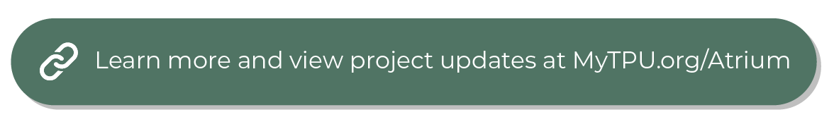 A green button that reads “Learn more and view project updates at MyTPU.org/Atrium.” A green button that reads “Learn more and view project updates at MyTPU.org/Atrium.”