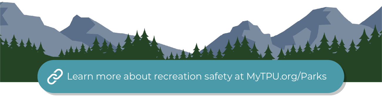 A blue button that reads “Learn more about recreation safety at MyTPU.org/Parks” appears on top of a background graphic of trees and mountains. A blue button that reads “Learn more about recreation safety at MyTPU.org/Parks” appears on top of a background graphic of trees and mountains.