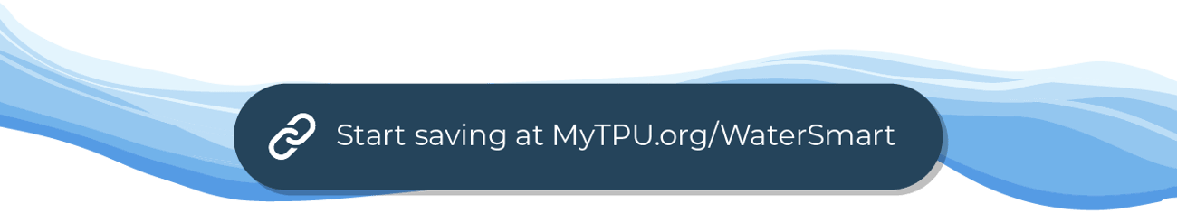 A blue button that reads “Start saving at MyTPU.org/WaterSmart” positioned on top of a water wave graphic. A blue button that reads “Start saving at MyTPU.org/WaterSmart” positioned on top of a water wave graphic.