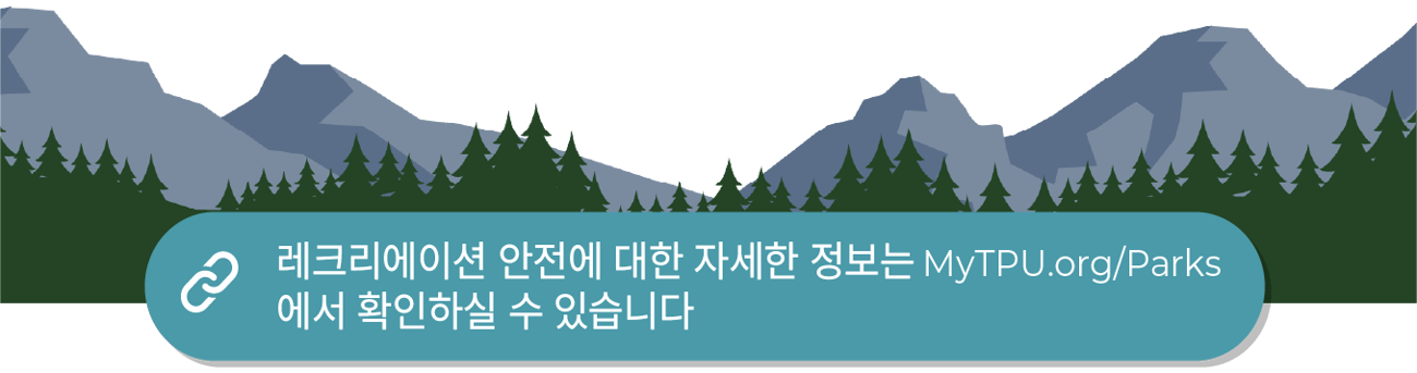 "레크리에이션 안전에 대한 자세한 정보는 MyTPU.org/Parks에서 확인하실 수 있습니다"라고 적힌 파란색 버튼이 나무와 산 배경 그래픽 위에 있습니다. "레크리에이션 안전에 대한 자세한 정보는 MyTPU.org/Parks에서 확인하실 수 있습니다"라고 적힌 파란색 버튼이 나무와 산 배경 그래픽 위에 있습니다.