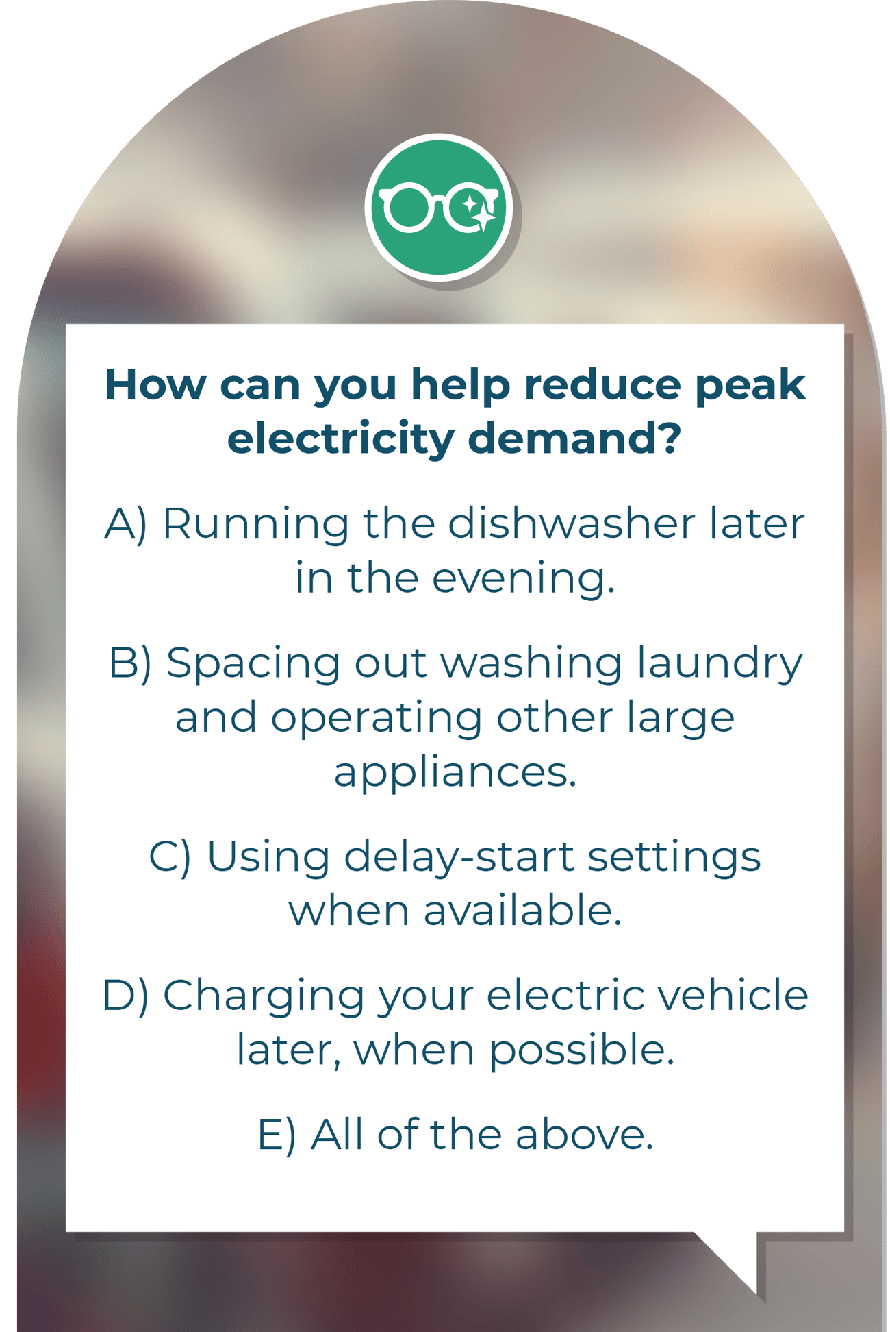 "How can you help reduce peak electricity demand? A) Running the dishwasher later in the evening. B) Spacing out washing laundry and operating other large appliances. C) Using delay-start settings when available. D) Charging your electric vehicle later, when possible. E) All of the above."