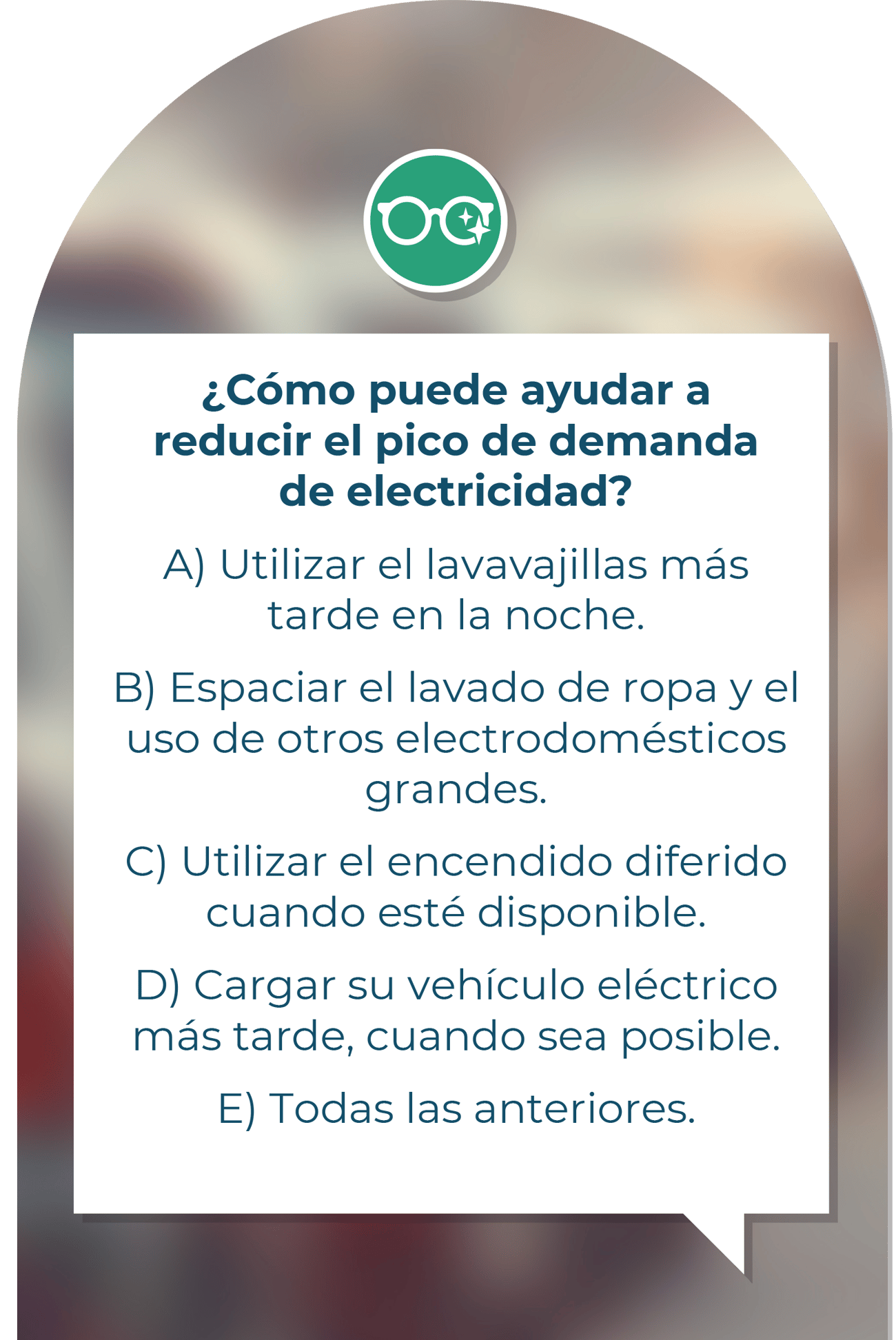 “¿Cómo puede ayudar a reducir el pico de demanda de electricidad? A) Utilizando el lavavajillas más tarde en la noche. B) Espaciando el lavado de ropa y el uso de otros electrodomésticos grandes. C) Utilizando el encendido diferido cuando esté disponible. D) Cargando su vehículo eléctrico más tarde, cuando sea posible. E) Todas las anteriores.”