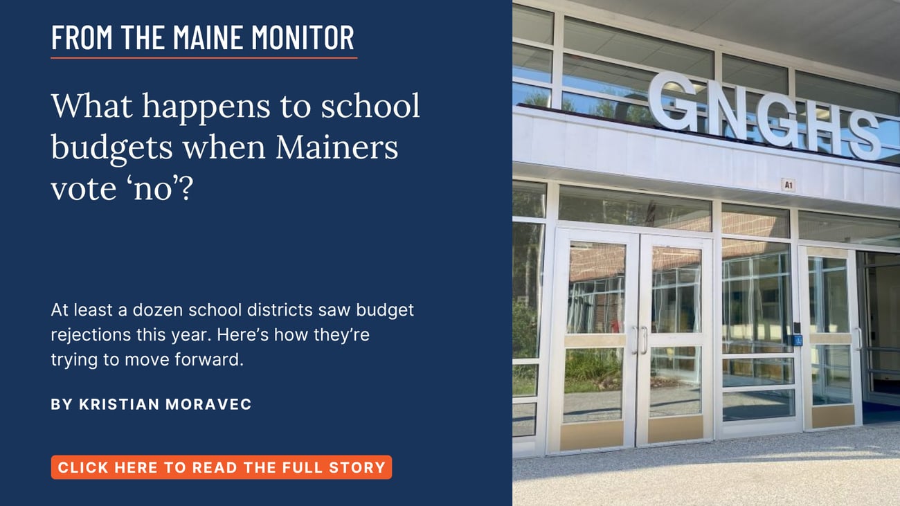 What happens to school budgets when Mainers vote ‘no’? At least a dozen school districts saw budget rejections this year. Here’s how they’re trying to move forward. Read this story by Kristian Moravec of The Maine Monitor.