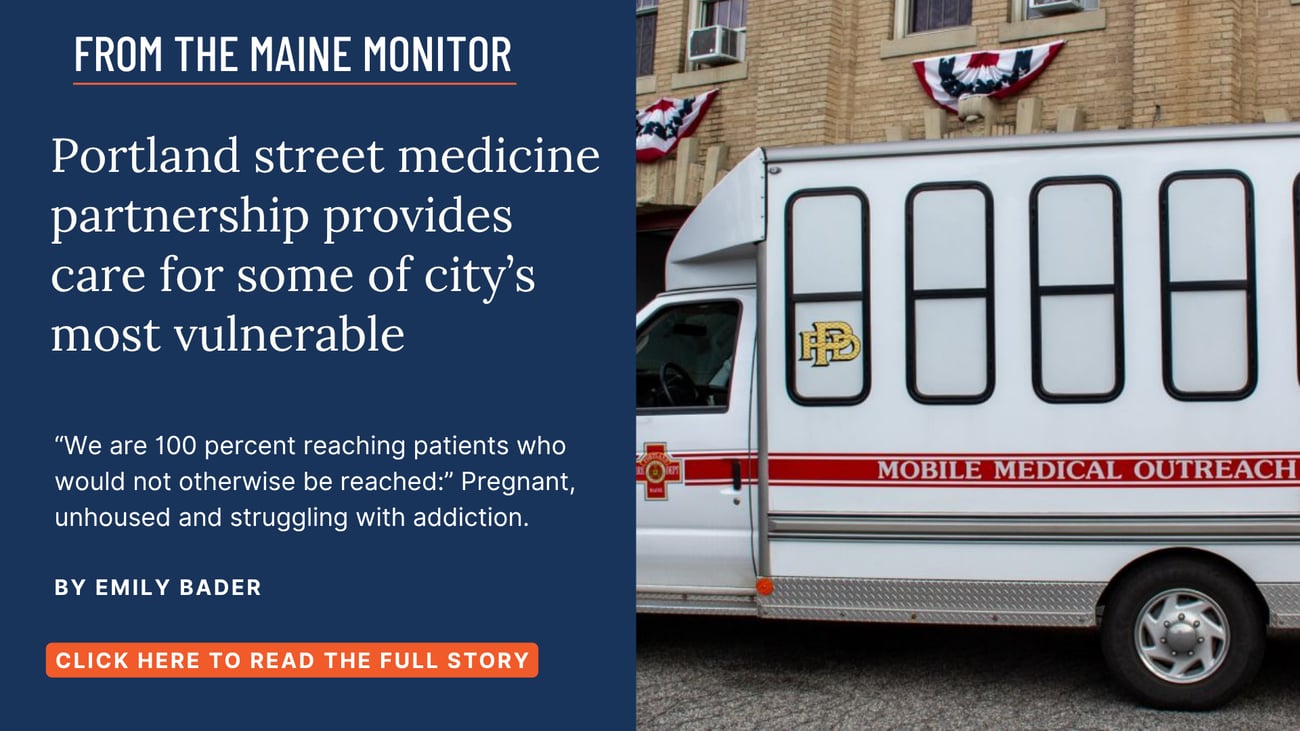 Portland street medicine partnership provides care for some of city’s most vulnerable. “We are 100 percent reaching patients who would not otherwise be reached:” Pregnant, unhoused and struggling with addiction. Click the image to read this story by Emily Bader of The Maine Monitor.