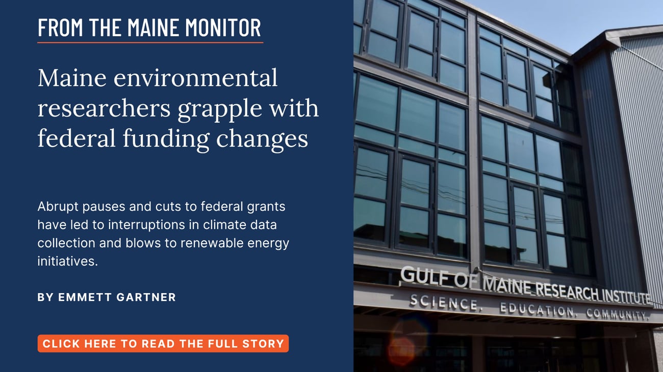 Maine environmental researchers grapple with federal funding changes. Abrupt pauses and cuts to federal grants have led to interruptions in climate data collection and blows to renewable energy initiatives. Click the image to read this story by Emmett Gartner.