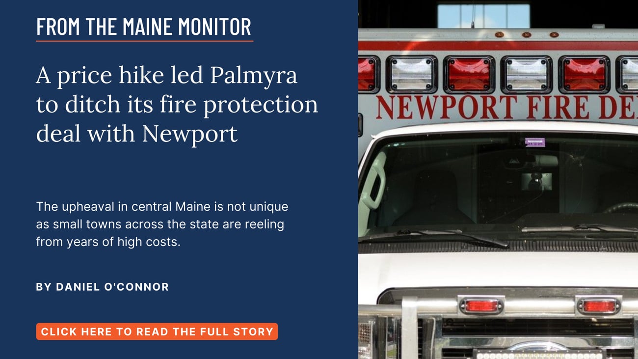 A price hike led Palmyra to ditch its fire protection deal with Newport. The upheaval in central Maine is not unique as small towns across the state are reeling from years of high costs. Read this story by Daniel O'Connor.