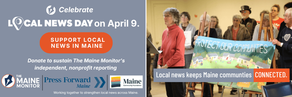 Celebrate Local News Day on April 9. Donate to sustain The Maine Monitor's independent, nonprofit reporting.