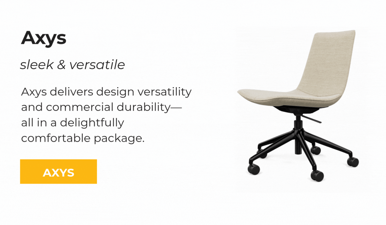 AXYS: SLEEK & VERSATILE. Axys delivers design versatility and commercial durability—all in a delightfully comfortable package. AXYS.