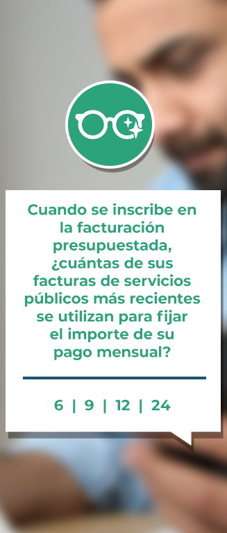 Una ilustración de un par de anteojos con un texto debajo que dice: “Cuando se registra en Budget Billing, ¿cuántas de tus facturas de servicios públicos más recientes se usan para determinar tu pago mensual? Opción múltiple: 6, 9, 12, 24”. Detrás del texto hay un hombre sentado en un escritorio que sostiene un teléfono inteligente en una mano y lee una hoja de papel.