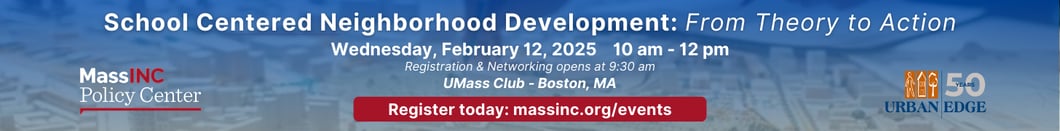 School Centered Neighborhood Development event. Wed. February 12, 2025. 10am-12pm at the UMass Club. Register today: massinc.org/events