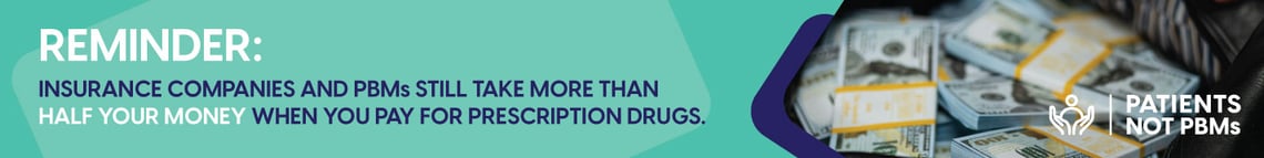 Reminder: Insurance companies and PBMs still take more than half your money when you pay for prescription drugs. Learn more. Patients Not PBMs.