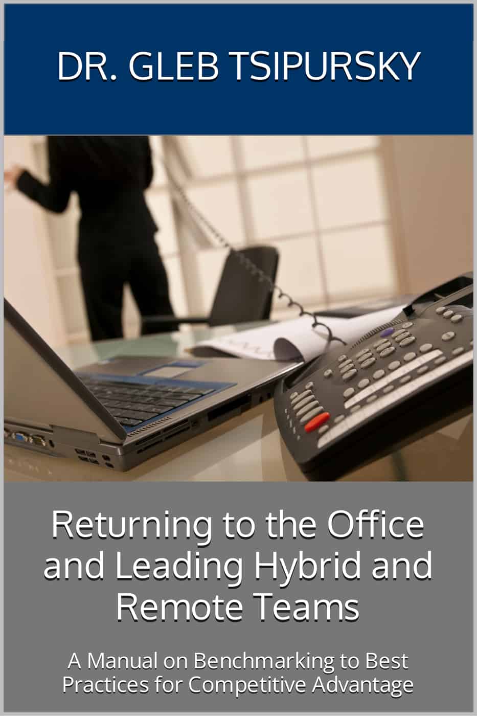 Book cover: Returning to the Office and Leading Hybrid and Remote Teams: A Manual on Benchmarking to Best Practices for Competitive Advantage