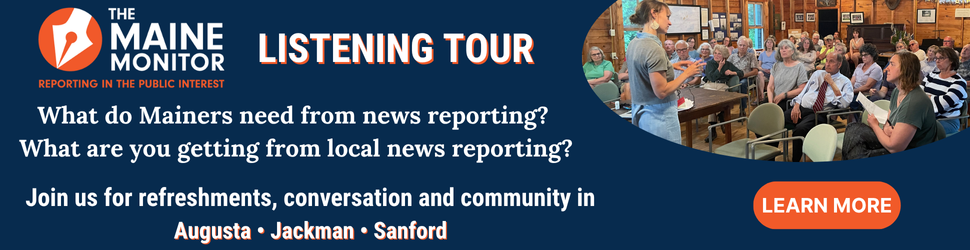 Join The Maine Monitor for upcoming listening tour stops in Augusta, Jackman and Sanford.