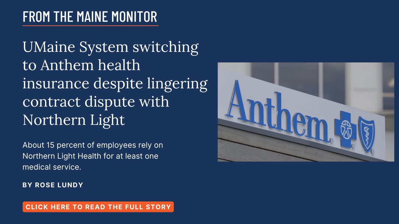 UMaine System switching to Anthem health insurance despite lingering contract dispute with Northern Light. About 15 percent of employees rely on Northern Light Health for at least one medical service. Read this Maine Monitor story by Rose Lundy.