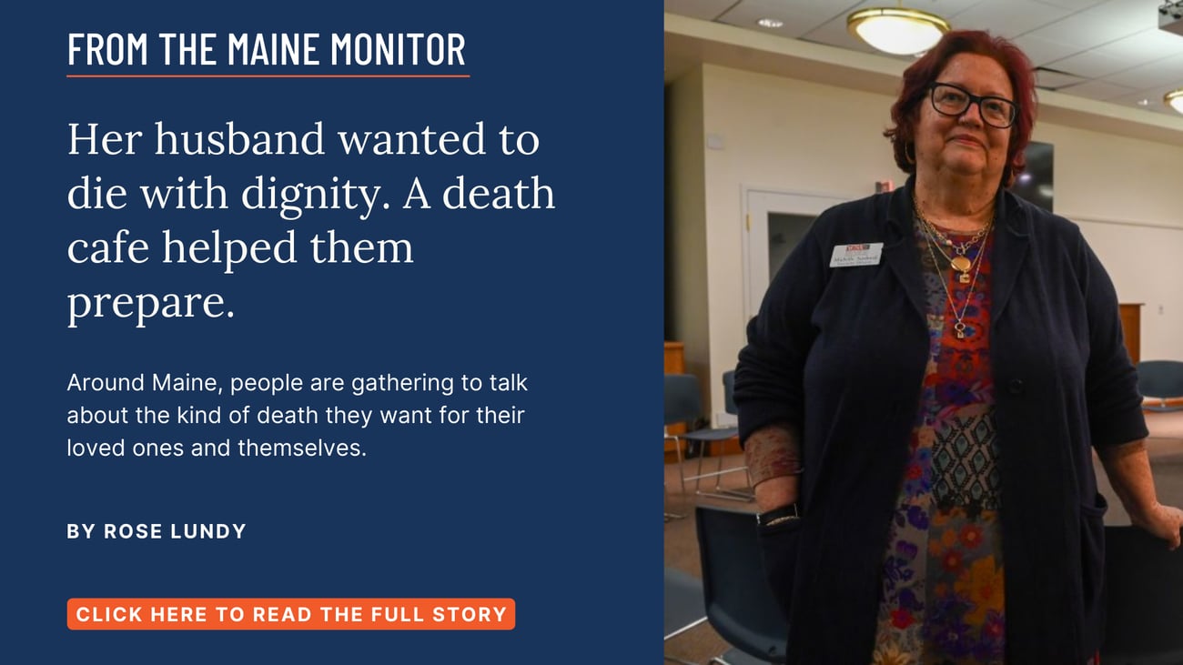 Her husband wanted to die with dignity. A death cafe helped them prepare. Around Maine, people are gathering to talk about the kind of death they want for their loved ones and themselves. Read this story by Rose Lundy.