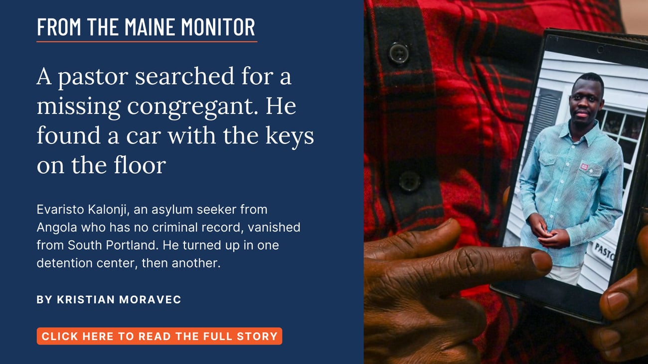 A pastor searched for a missing congregant. He found a car with the keys on the floor. Evaristo Kalonji, an asylum seeker from Angola who has no criminal record, vanished from South Portland. He turned up in one detention center, then another. Read this story by Kristian Moravec.