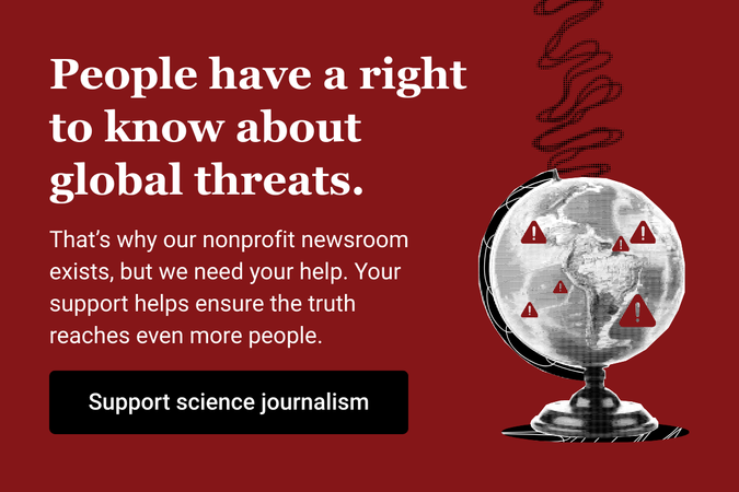 People have a right toknow about global threats Thats why our nonprofit newsroom exists but we need your help Your support helps ensure the truth reaches even more people Support science journalism by making a donation today