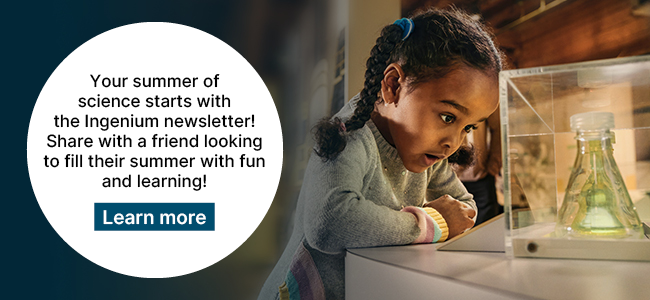 Young girl closely observing a beaker inside a glass display case. Text on the image reads: “Your summer of science starts with the Ingenium newsletter! Share with a friend looking to fill their summer with fun and learning!” with a button labeled “Learn more.”