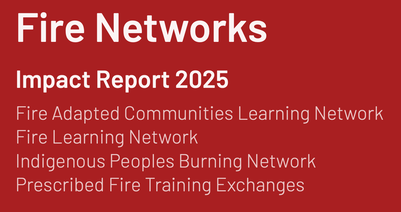 A graphic with a deep red background featuring white text that reads: "Fire Networks Impact Report 2025." Below the title, it lists the following organizations: Fire Adapted Communities Learning Network, Fire Learning Network, Indigenous Peoples Burning Network, and Prescribed Fire Training Exchanges.