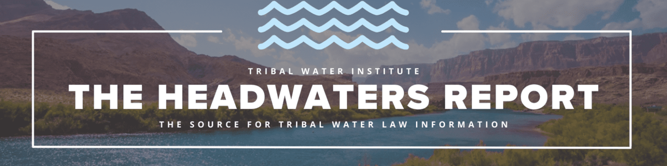 A header image that says: Tribal Water Institute. The Headwaters Report. The source for tribal water law information. A header image that says: Tribal Water Institute. The Headwaters Report. The source for tribal water law information.