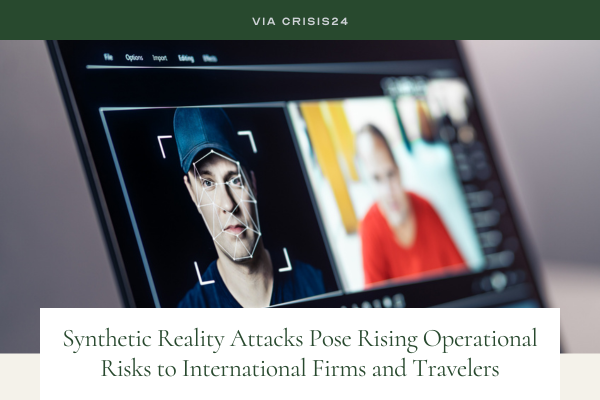 Via Crisis24, "Synthetic Reality Attacks Pose Rising Operational Risks to International Firms and Travelers"