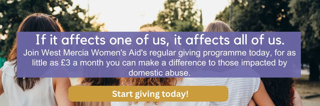 “A group of women standing together outdoors with their arms around each other. Overlaid text reads: ‘If it affects one of us, it affects all of us. Join West Mercia Women’s Aid’s regular giving programme today—for as little as £3 a month you can make a difference to those impacted by domestic abuse.’ A button below says ‘Start giving today!’.”