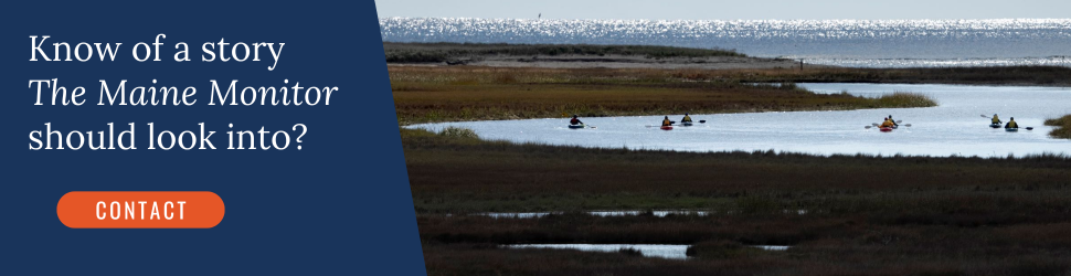 Know of a story The Maine Monitor should look into? Click the banner to contact the newsroom.
