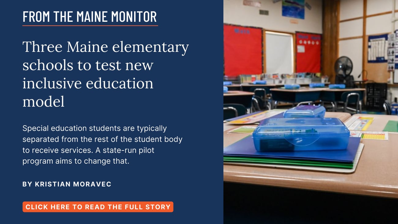 Three Maine elementary schools to test new inclusive education model. Special education students are typically separated from the rest of the student body to receive services. A state-run pilot program aims to change that. Click the image to read this story by Kristian Moravec of The Maine Monitor.