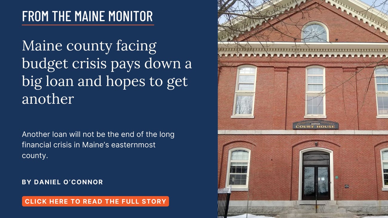 Maine county facing budget crisis pays down a big loan and hopes to get another.Another loan will not be the end of the long financial crisis in Maine's easternmost county. Read this story by Daniel O'Connor.