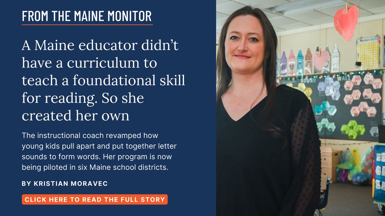 A Maine educator didn't have a curriculum to teach a foundational skill for reading. So she created her own. .The instructional coach revamped how young kids pull apart and put together letter sounds to form words. Her program is now being piloted in six Maine school districts. Read this story by Kristian Moravec.