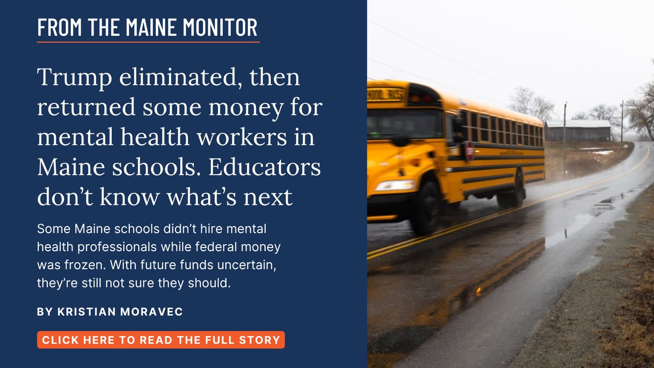 Trump eliminated, then returned some money for mental health workers in Maine schools. Educators don't know what's next. Read this story by Kristian Moravec.