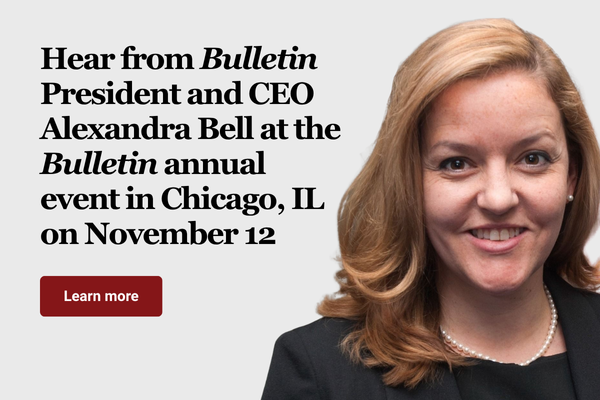 Hear from BulletinPresident and CEO Alexandra Bell at the Bulletin annual event in Chicago IL on November 12 Learn more