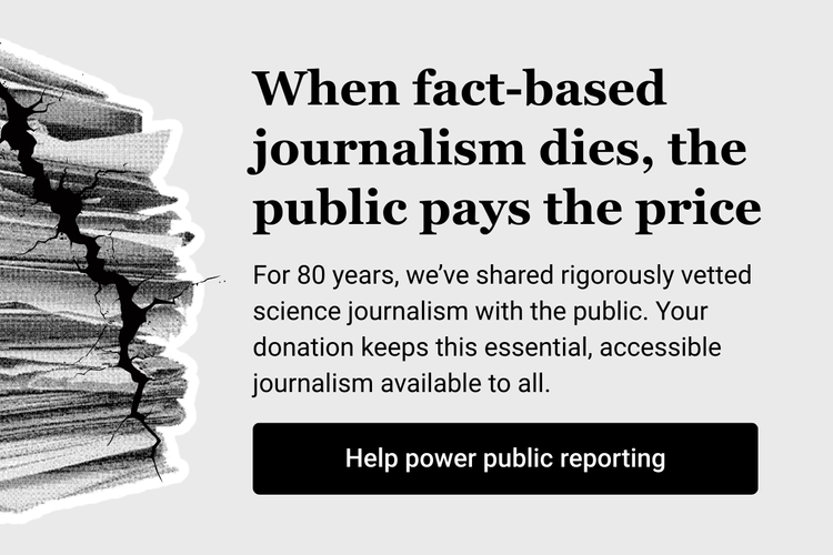 When fact-based journalism dies the public pays the price For 80 years weve shared rigorously vetted science journalism with the public Your donation keeps this essential accessible journalism available to all Help power public reporting